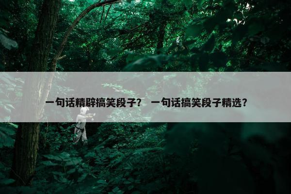 一句话精辟搞笑段子? 一句话搞笑段子精选?