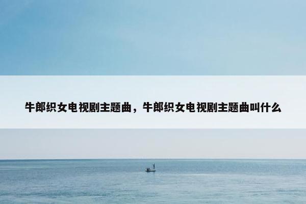 牛郎织女电视剧主题曲，牛郎织女电视剧主题曲叫什么