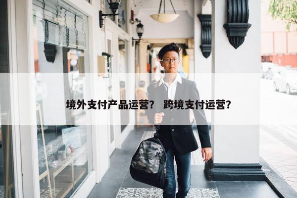 境外支付产品运营？ 跨境支付运营？