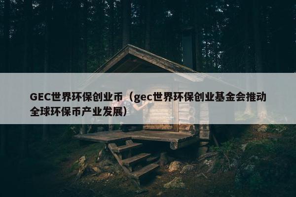 GEC世界环保创业币（gec世界环保创业基金会推动全球环保币产业发展）