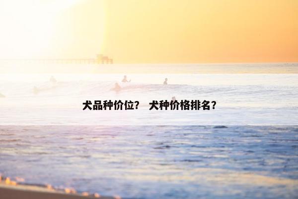 犬品种价位？ 犬种价格排名？