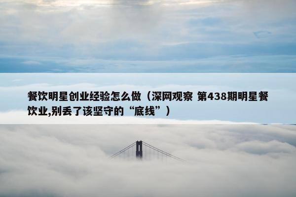 餐饮明星创业经验怎么做(深网观察 第438期明星餐饮业,别丢了该坚守的“底线”) 餐饮明星创业经验怎么做(深网观察 第438期明星餐饮业,别丢了该坚守的“底线”)