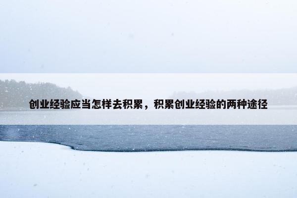 创业经验应当怎样去积累，积累创业经验的两种途径