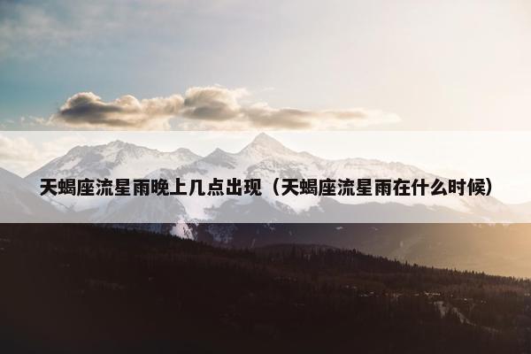 天蝎座流星雨晚上几点出现（天蝎座流星雨在什么时候）