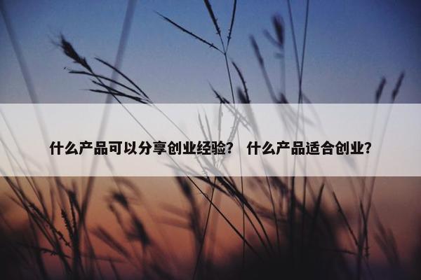 什么产品可以分享创业经验？ 什么产品适合创业？