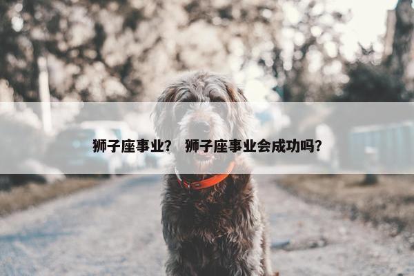 狮子座事业？ 狮子座事业会成功吗？