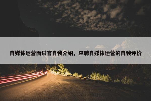 自媒体运营面试官自我介绍，应聘自媒体运营的自我评价