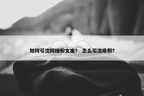 如何引流网赚粉文案？ 怎么引流吸粉？