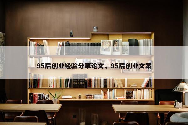 95后创业经验分享论文,95后创业文案 95后创业经验分享论文,95后创业文案