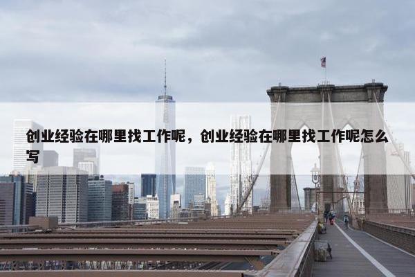 创业经验在哪里找工作呢，创业经验在哪里找工作呢怎么写
