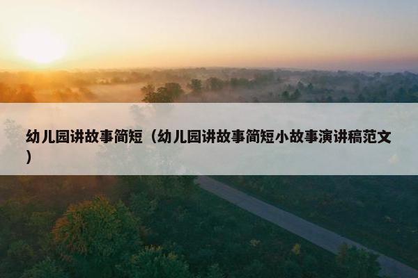 幼儿园讲故事简短(幼儿园讲故事简短小故事演讲稿范文) 幼儿园讲故事简短(幼儿园讲故事简短小故事演讲稿范文)