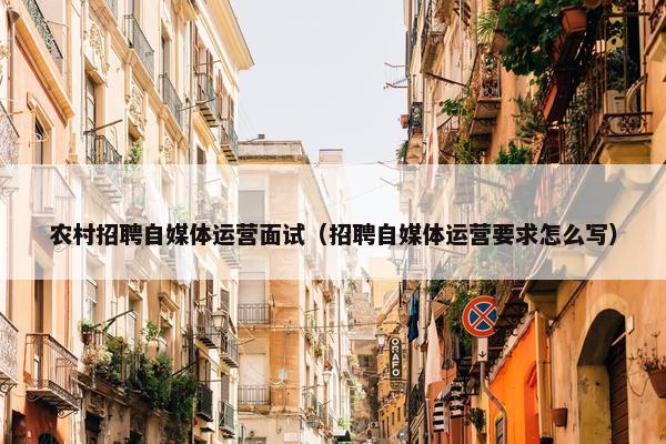 农村招聘自媒体运营面试(招聘自媒体运营要求怎么写) 农村招聘自媒体运营面试(招聘自媒体运营要求怎么写)