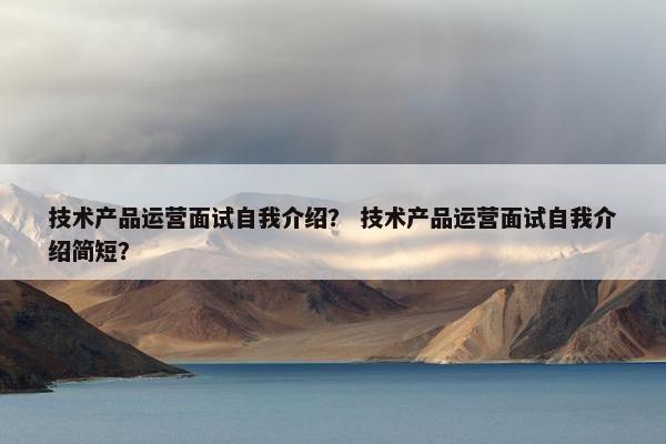 技术产品运营面试自我介绍？ 技术产品运营面试自我介绍简短？