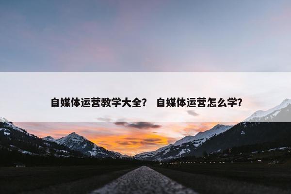 自媒体运营教学大全？ 自媒体运营怎么学？