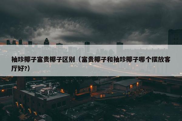 袖珍椰子富贵椰子区别（富贵椰子和袖珍椰子哪个摆放客厅好?）