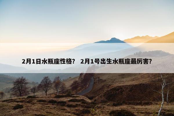 2月1日水瓶座性格？ 2月1号出生水瓶座最厉害？