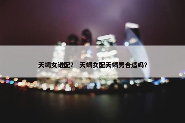 天蝎女谁配？ 天蝎女配天蝎男合适吗？