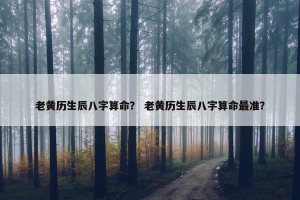 老黄历生辰八字算命？ 老黄历生辰八字算命最准？