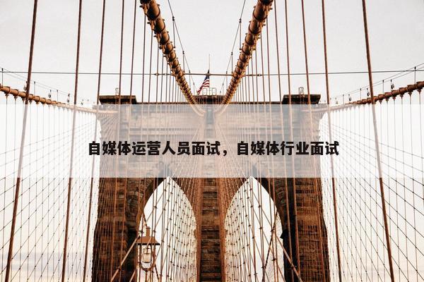 自媒体运营人员面试,自媒体行业面试 自媒体运营人员面试,自媒体行业面试