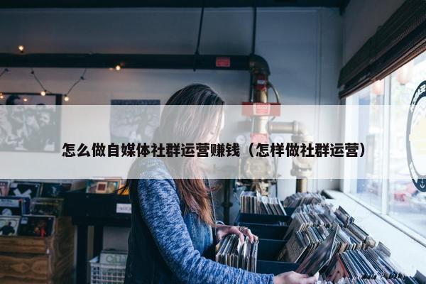 怎么做自媒体社群运营赚钱（怎样做社群运营）