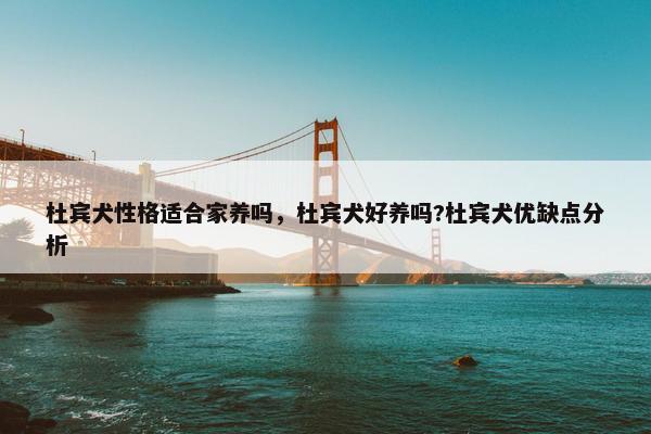 杜宾犬性格适合家养吗，杜宾犬好养吗?杜宾犬优缺点分析