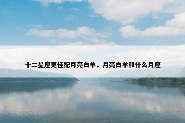 十二星座更佳配月亮白羊，月亮白羊和什么月座