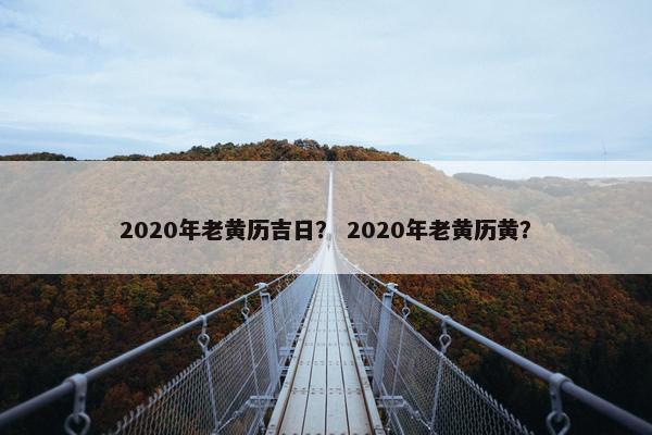 2020年老黄历吉日？ 2020年老黄历黄？