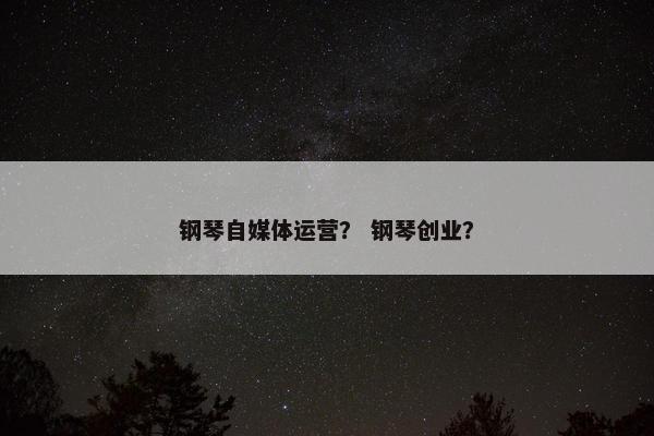 钢琴自媒体运营？ 钢琴创业？