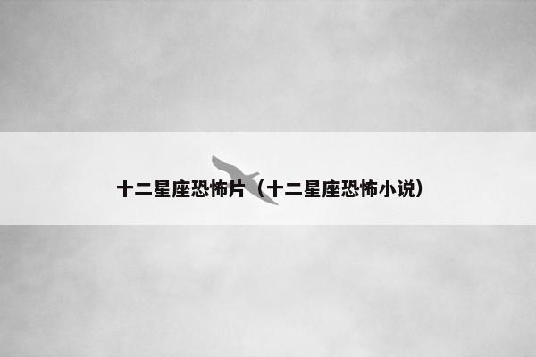 十二星座恐怖片（十二星座恐怖小说）