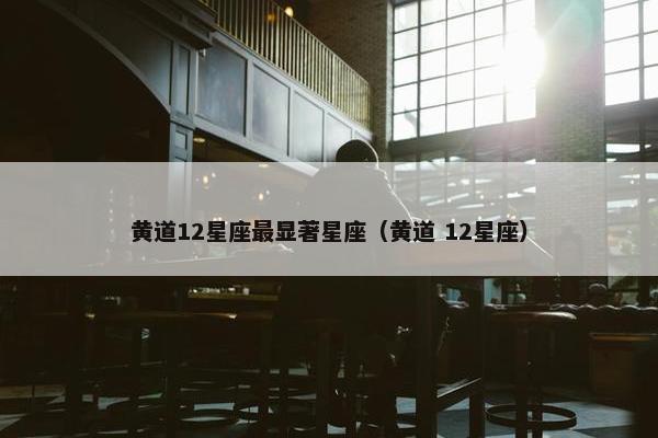 黄道12星座最显著星座（黄道 12星座）