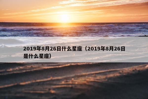 2019年8月26日什么星座（2019年8月26日是什么星座）