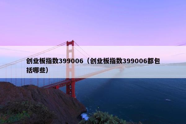 创业板指数399006（创业板指数399006都包括哪些）