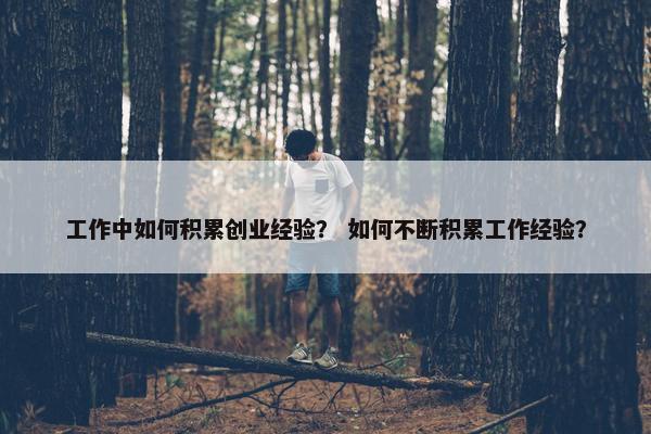 工作中如何积累创业经验？ 如何不断积累工作经验？