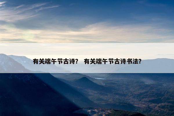 有关端午节古诗？ 有关端午节古诗书法？