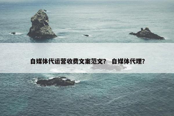 自媒体代运营收费文案范文？ 自媒体代理？