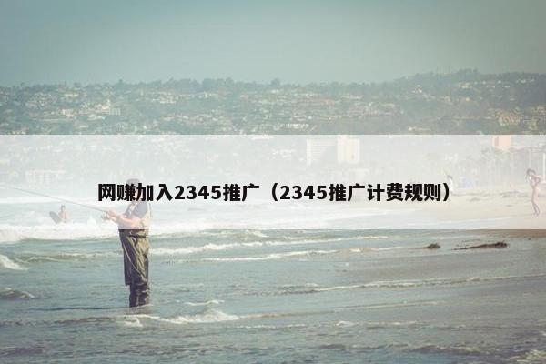 网赚加入2345推广（2345推广计费规则）