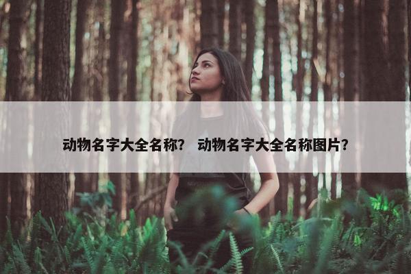 动物名字大全名称？ 动物名字大全名称图片？