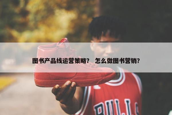 图书产品线运营策略？ 怎么做图书营销？