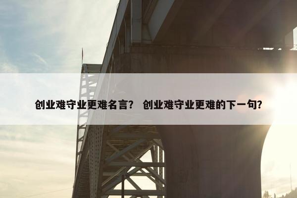 创业难守业更难名言？ 创业难守业更难的下一句？