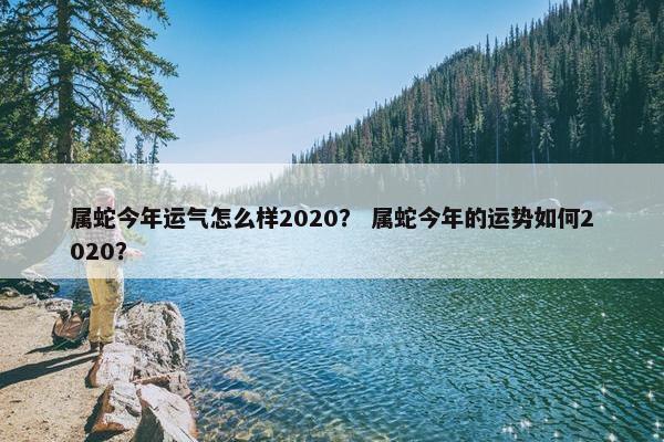 属蛇今年运气怎么样2020？ 属蛇今年的运势如何2020？