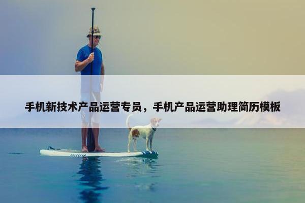 手机新技术产品运营专员，手机产品运营助理简历模板