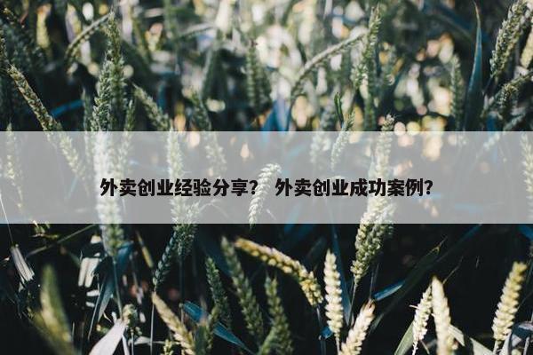 外卖创业经验分享? 外卖创业成功案例?