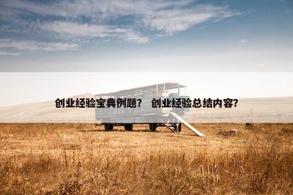 创业经验宝典例题？ 创业经验总结内容？