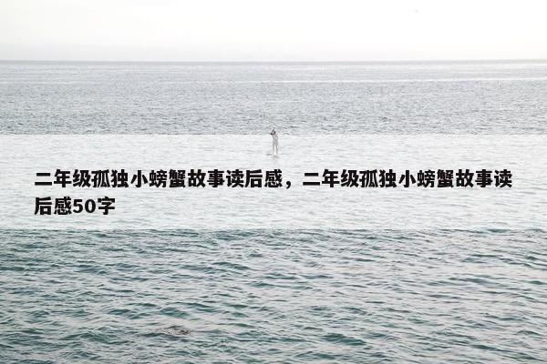 二年级孤独小螃蟹故事读后感，二年级孤独小螃蟹故事读后感50字