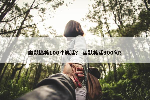 幽默搞笑100个笑话？ 幽默笑话300句？