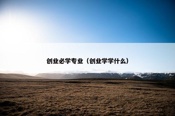 创业必学专业(创业学学什么) 创业必学专业(创业学学什么)