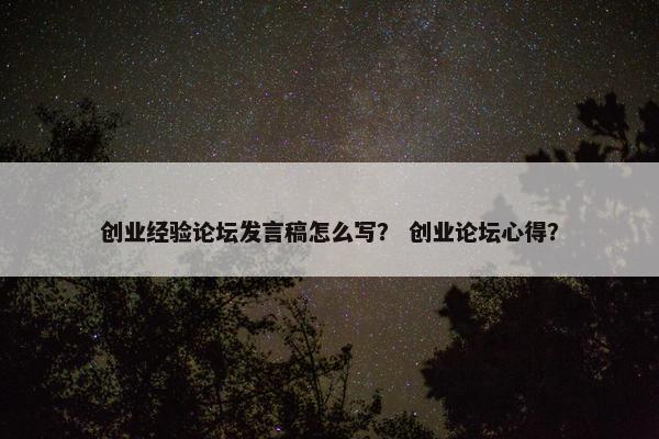 创业经验论坛发言稿怎么写? 创业论坛心得?
