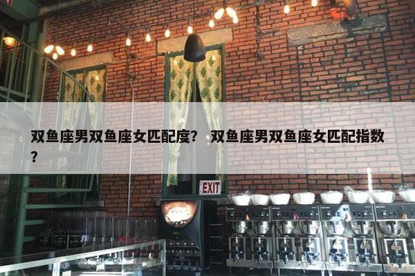 双鱼座男双鱼座女匹配度？ 双鱼座男双鱼座女匹配指数？