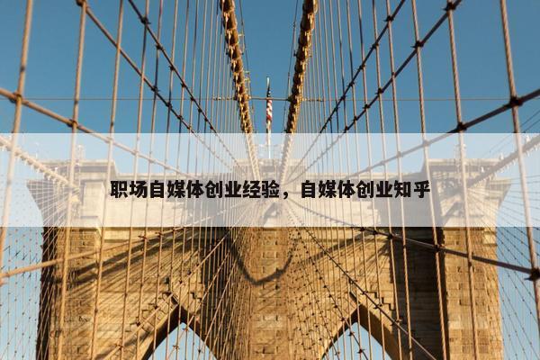 职场自媒体创业经验,自媒体创业知乎 职场自媒体创业经验,自媒体创业知乎