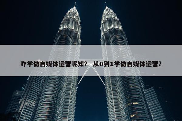 咋学做自媒体运营呢知? 从0到1学做自媒体运营? 咋学做自媒体运营呢知? 从0到1学做自媒体运营?